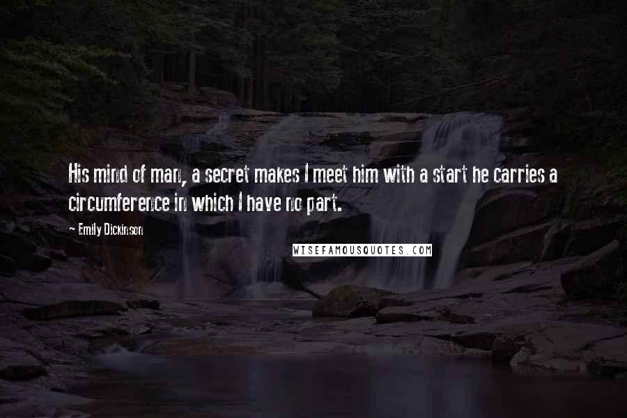 Emily Dickinson Quotes: His mind of man, a secret makes I meet him with a start he carries a circumference in which I have no part.