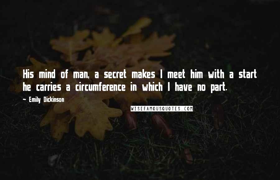 Emily Dickinson Quotes: His mind of man, a secret makes I meet him with a start he carries a circumference in which I have no part.