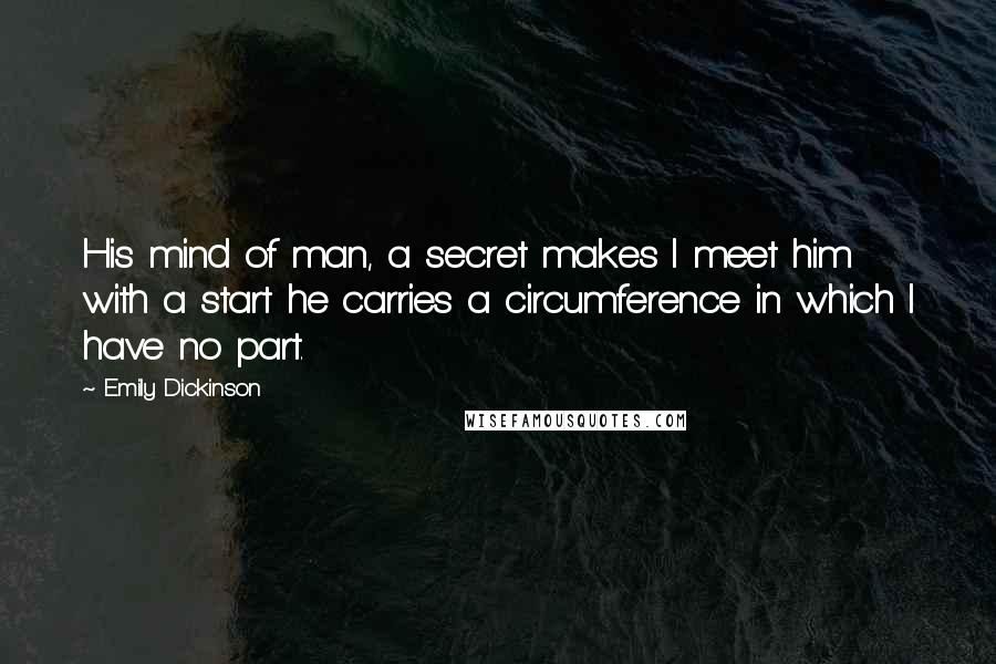 Emily Dickinson Quotes: His mind of man, a secret makes I meet him with a start he carries a circumference in which I have no part.