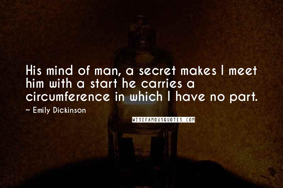 Emily Dickinson Quotes: His mind of man, a secret makes I meet him with a start he carries a circumference in which I have no part.