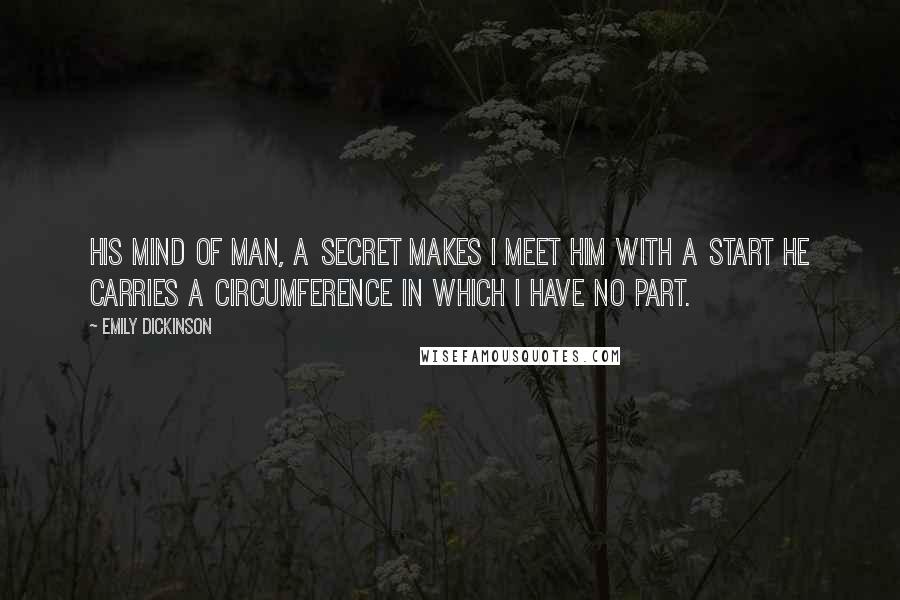 Emily Dickinson Quotes: His mind of man, a secret makes I meet him with a start he carries a circumference in which I have no part.