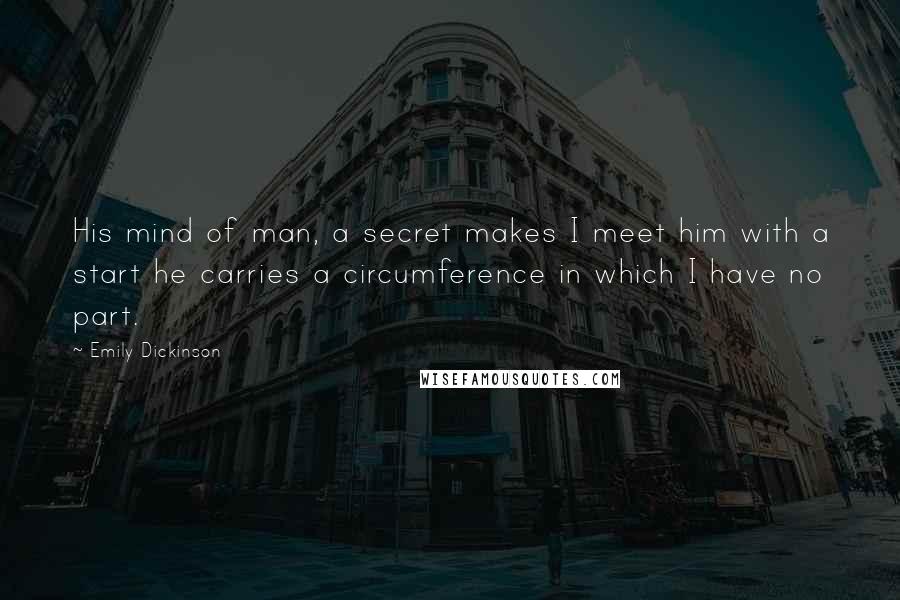 Emily Dickinson Quotes: His mind of man, a secret makes I meet him with a start he carries a circumference in which I have no part.