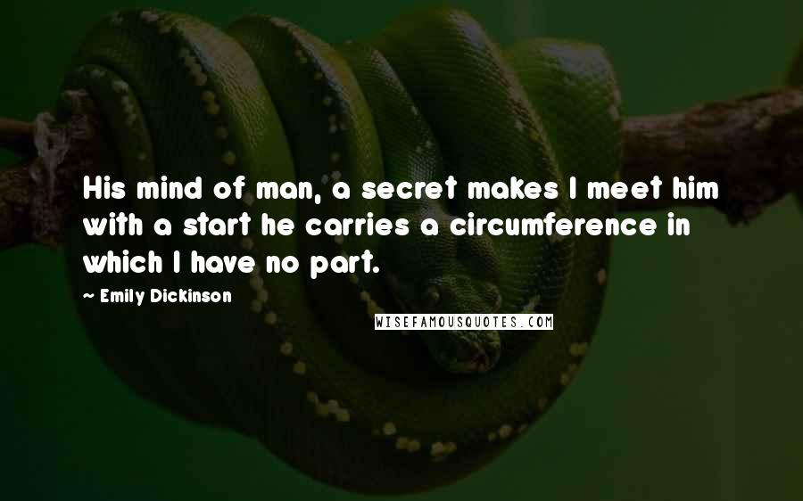 Emily Dickinson Quotes: His mind of man, a secret makes I meet him with a start he carries a circumference in which I have no part.