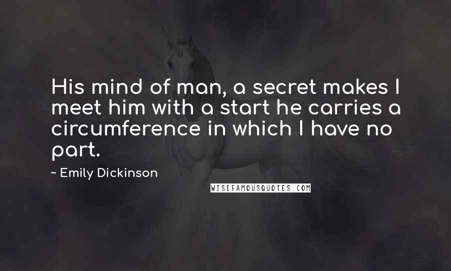 Emily Dickinson Quotes: His mind of man, a secret makes I meet him with a start he carries a circumference in which I have no part.