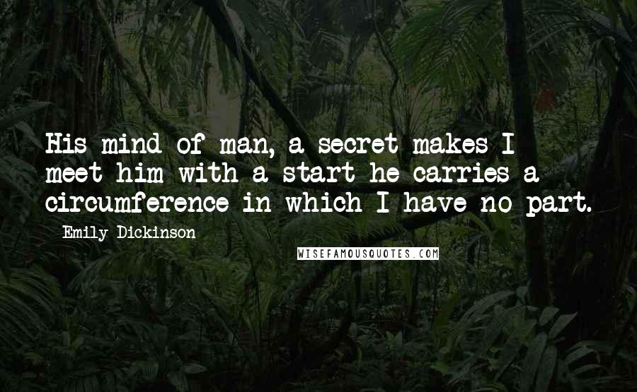 Emily Dickinson Quotes: His mind of man, a secret makes I meet him with a start he carries a circumference in which I have no part.