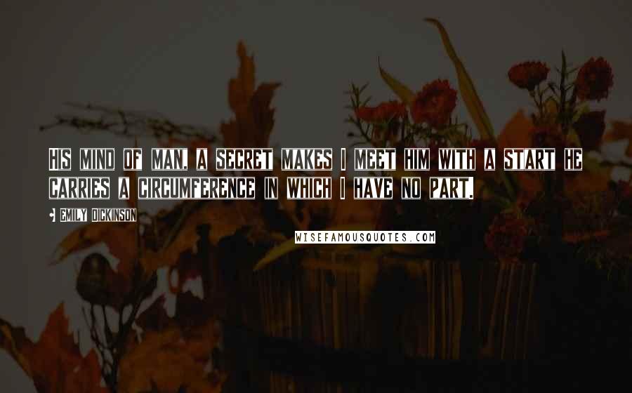 Emily Dickinson Quotes: His mind of man, a secret makes I meet him with a start he carries a circumference in which I have no part.
