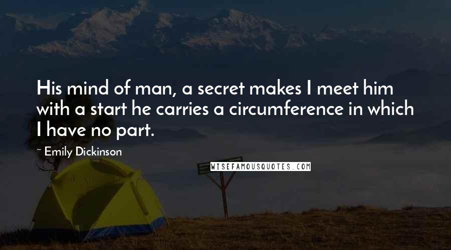 Emily Dickinson Quotes: His mind of man, a secret makes I meet him with a start he carries a circumference in which I have no part.