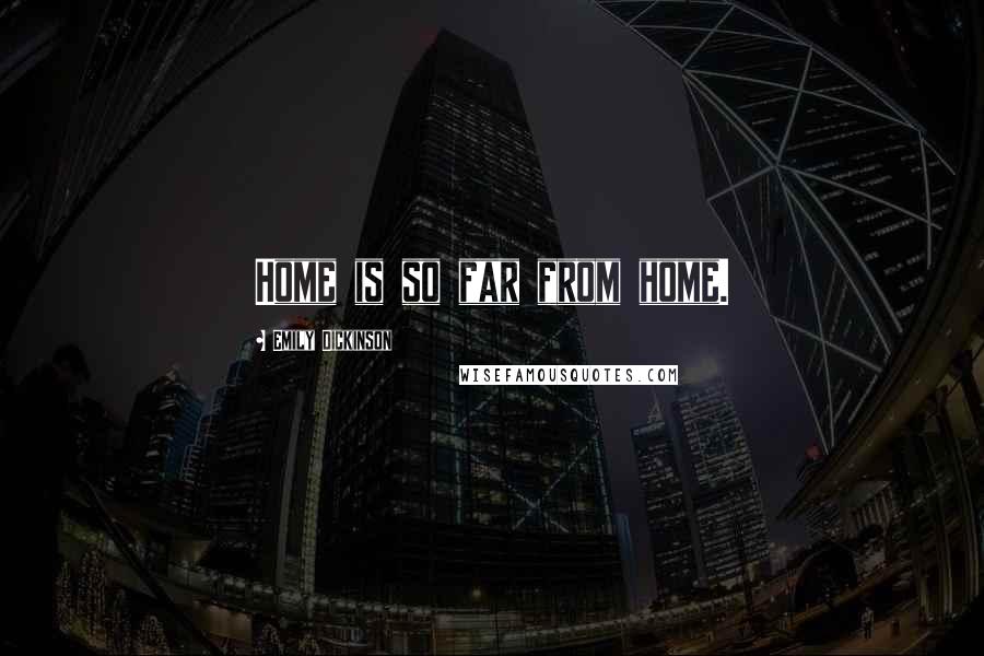 Emily Dickinson Quotes: Home is so far from home.