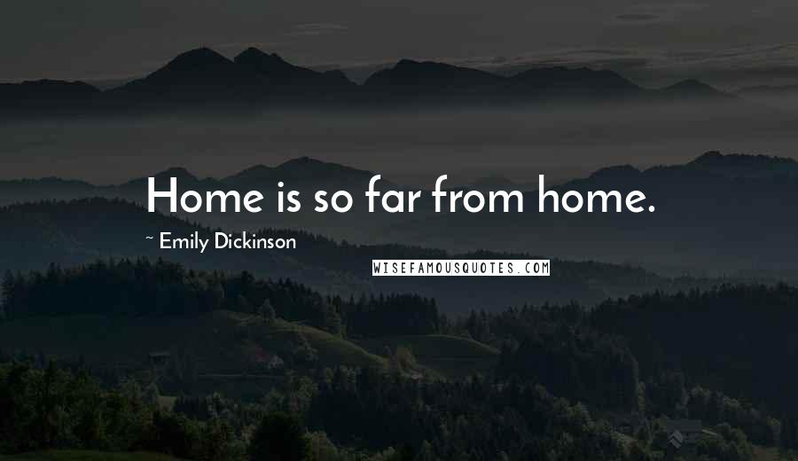 Emily Dickinson Quotes: Home is so far from home.