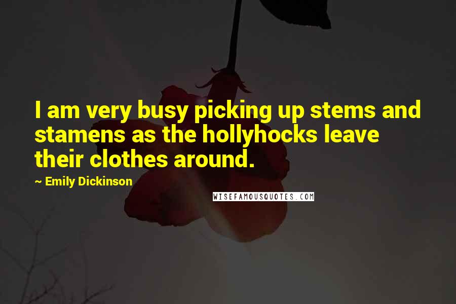 Emily Dickinson Quotes: I am very busy picking up stems and stamens as the hollyhocks leave their clothes around.