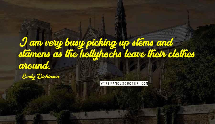 Emily Dickinson Quotes: I am very busy picking up stems and stamens as the hollyhocks leave their clothes around.