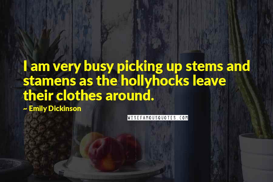 Emily Dickinson Quotes: I am very busy picking up stems and stamens as the hollyhocks leave their clothes around.