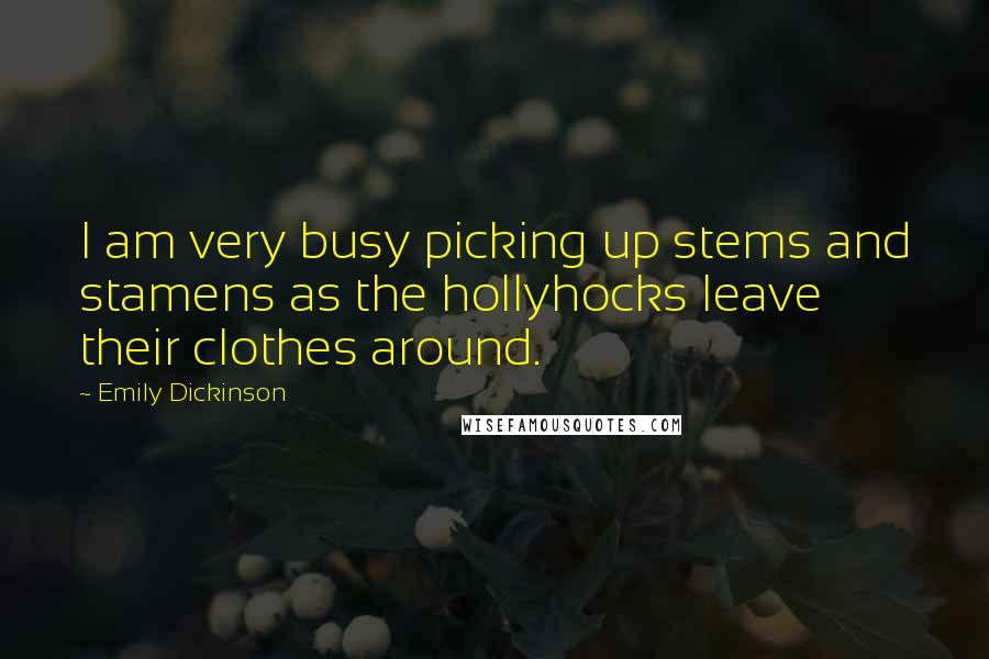 Emily Dickinson Quotes: I am very busy picking up stems and stamens as the hollyhocks leave their clothes around.