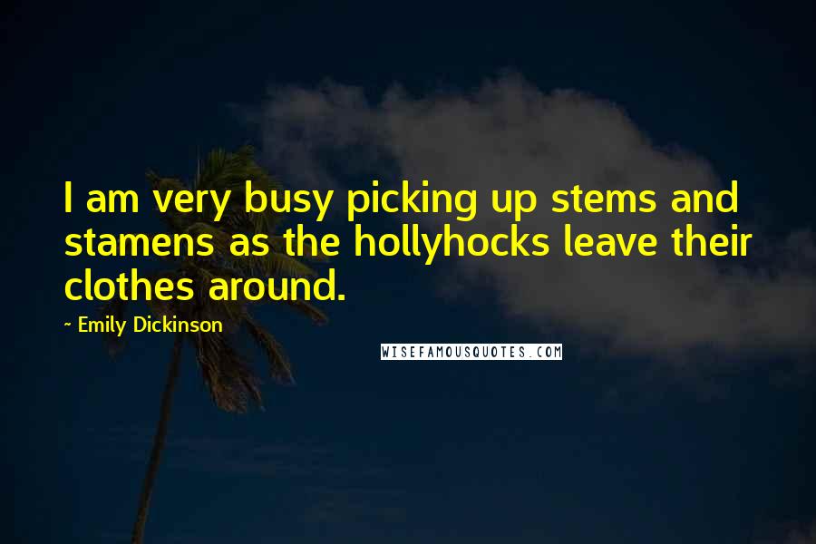 Emily Dickinson Quotes: I am very busy picking up stems and stamens as the hollyhocks leave their clothes around.