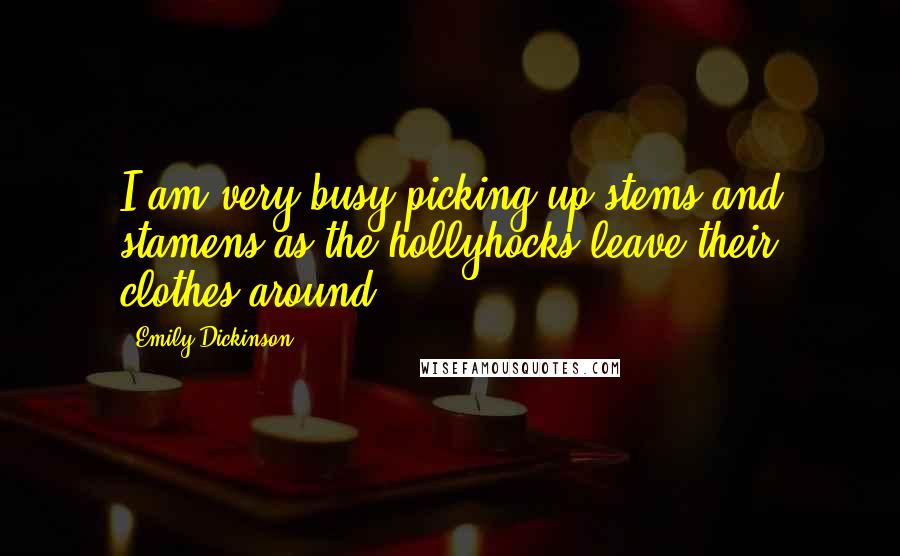 Emily Dickinson Quotes: I am very busy picking up stems and stamens as the hollyhocks leave their clothes around.