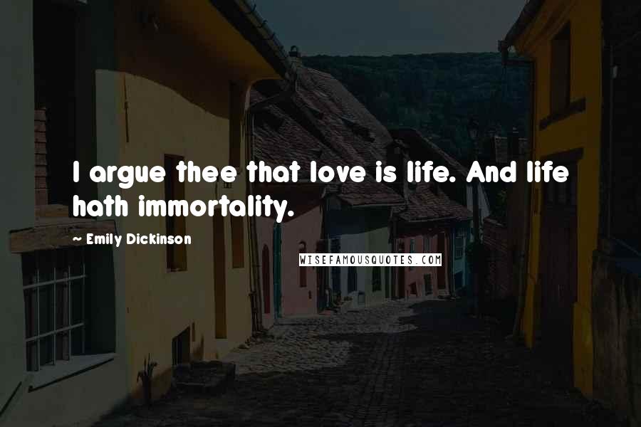 Emily Dickinson Quotes: I argue thee that love is life. And life hath immortality.