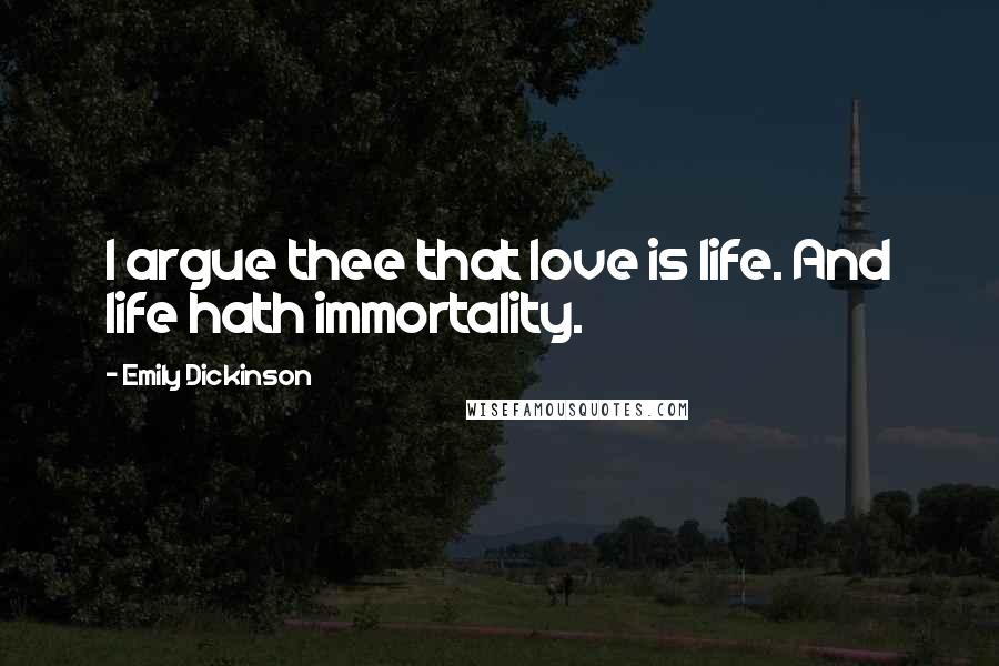 Emily Dickinson Quotes: I argue thee that love is life. And life hath immortality.