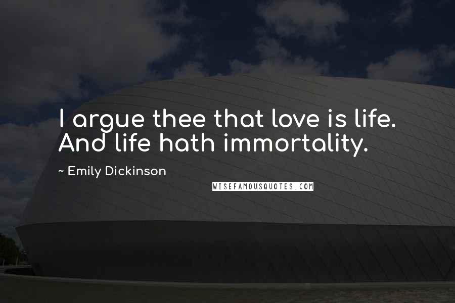 Emily Dickinson Quotes: I argue thee that love is life. And life hath immortality.