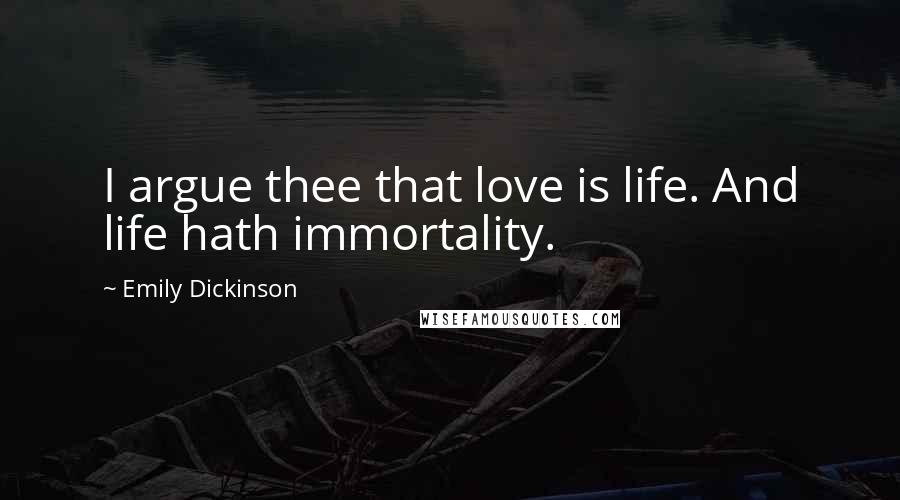Emily Dickinson Quotes: I argue thee that love is life. And life hath immortality.