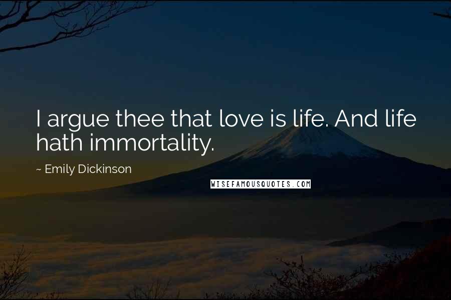 Emily Dickinson Quotes: I argue thee that love is life. And life hath immortality.