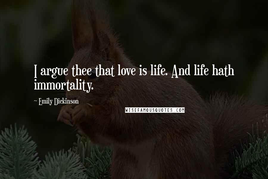 Emily Dickinson Quotes: I argue thee that love is life. And life hath immortality.