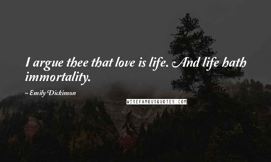 Emily Dickinson Quotes: I argue thee that love is life. And life hath immortality.