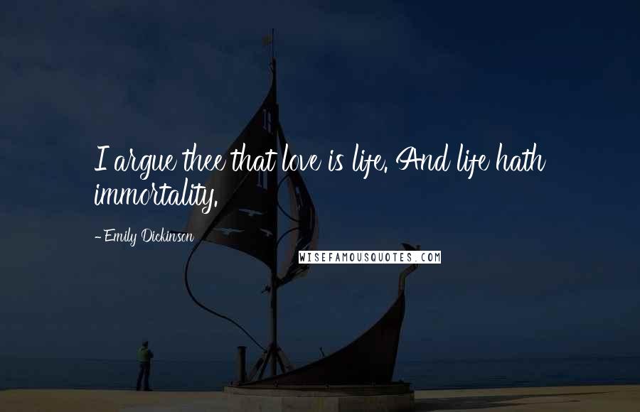 Emily Dickinson Quotes: I argue thee that love is life. And life hath immortality.