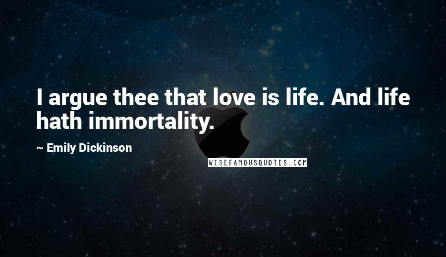 Emily Dickinson Quotes: I argue thee that love is life. And life hath immortality.