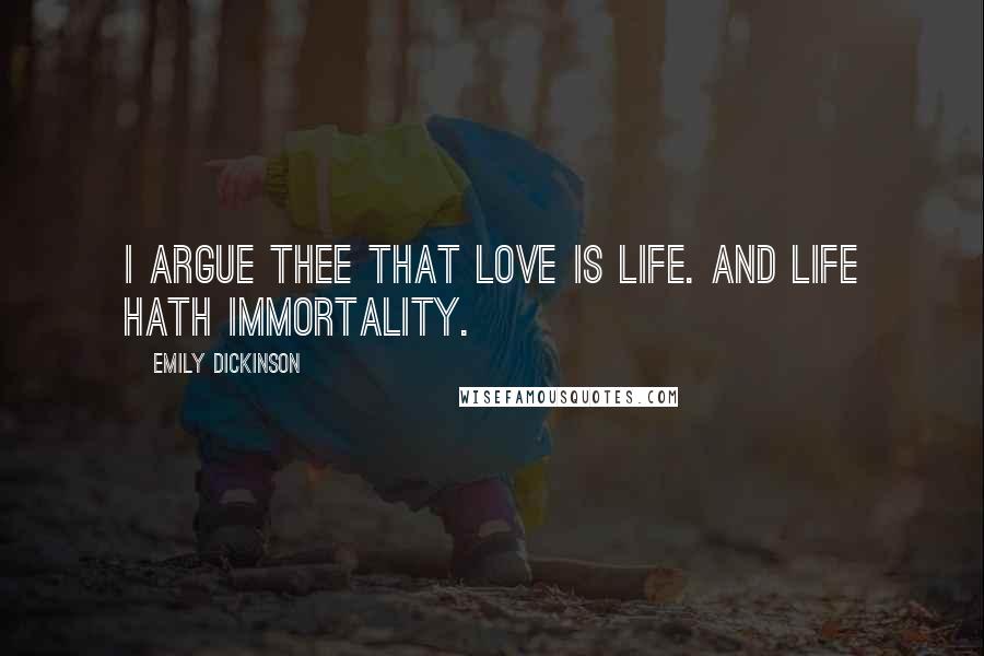 Emily Dickinson Quotes: I argue thee that love is life. And life hath immortality.