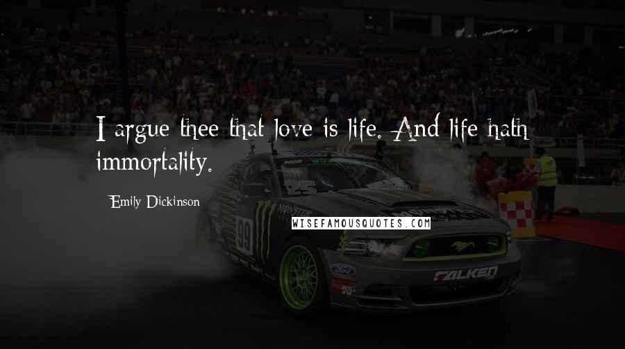 Emily Dickinson Quotes: I argue thee that love is life. And life hath immortality.