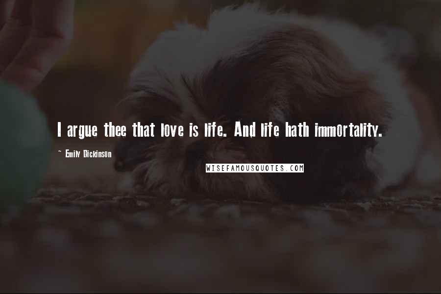 Emily Dickinson Quotes: I argue thee that love is life. And life hath immortality.