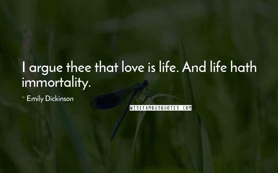 Emily Dickinson Quotes: I argue thee that love is life. And life hath immortality.