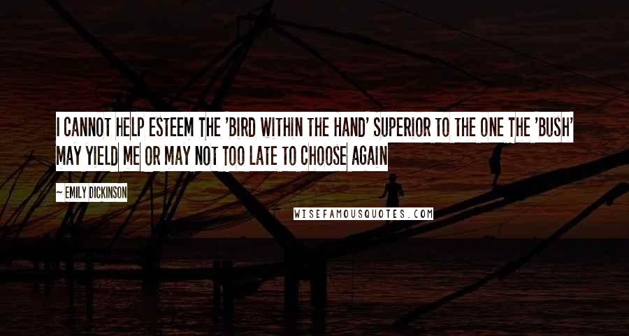 Emily Dickinson Quotes: I cannot help esteem The 'Bird within the Hand' Superior to the one The 'Bush' may yield me Or may not Too late to choose again