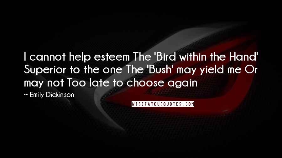 Emily Dickinson Quotes: I cannot help esteem The 'Bird within the Hand' Superior to the one The 'Bush' may yield me Or may not Too late to choose again