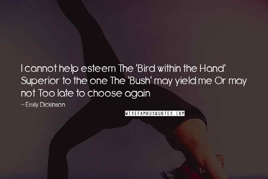 Emily Dickinson Quotes: I cannot help esteem The 'Bird within the Hand' Superior to the one The 'Bush' may yield me Or may not Too late to choose again