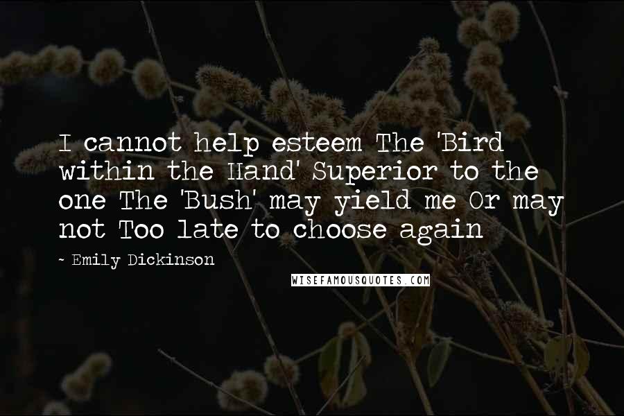 Emily Dickinson Quotes: I cannot help esteem The 'Bird within the Hand' Superior to the one The 'Bush' may yield me Or may not Too late to choose again