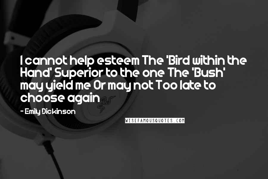 Emily Dickinson Quotes: I cannot help esteem The 'Bird within the Hand' Superior to the one The 'Bush' may yield me Or may not Too late to choose again