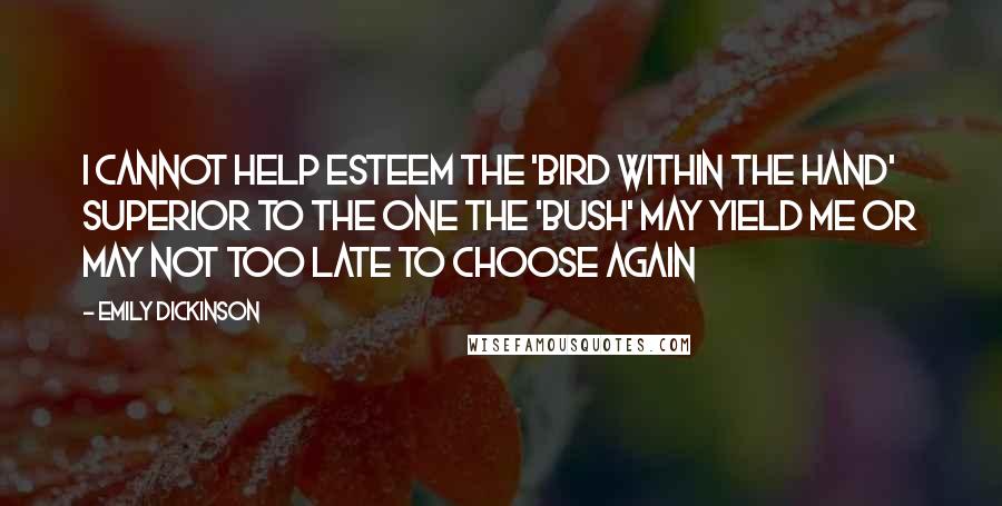 Emily Dickinson Quotes: I cannot help esteem The 'Bird within the Hand' Superior to the one The 'Bush' may yield me Or may not Too late to choose again