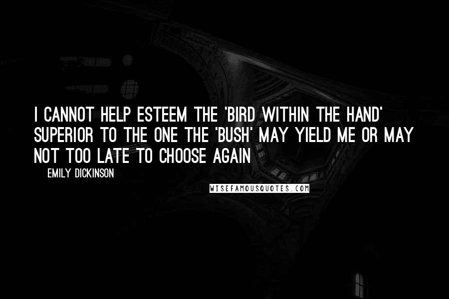 Emily Dickinson Quotes: I cannot help esteem The 'Bird within the Hand' Superior to the one The 'Bush' may yield me Or may not Too late to choose again