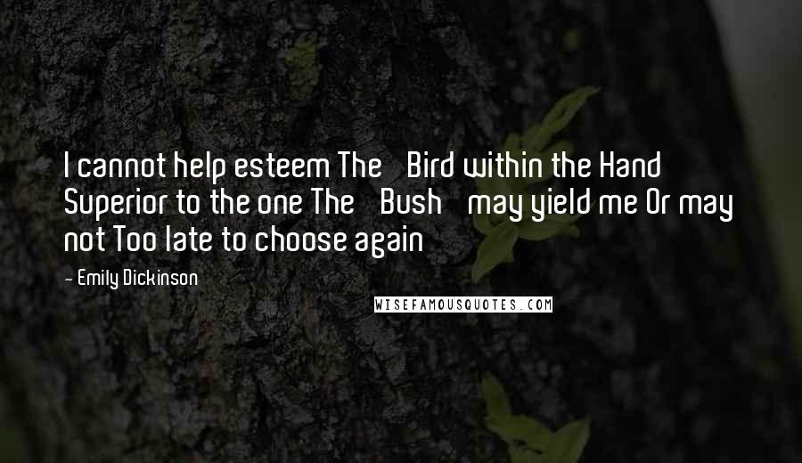 Emily Dickinson Quotes: I cannot help esteem The 'Bird within the Hand' Superior to the one The 'Bush' may yield me Or may not Too late to choose again