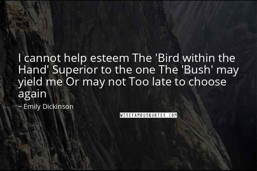 Emily Dickinson Quotes: I cannot help esteem The 'Bird within the Hand' Superior to the one The 'Bush' may yield me Or may not Too late to choose again