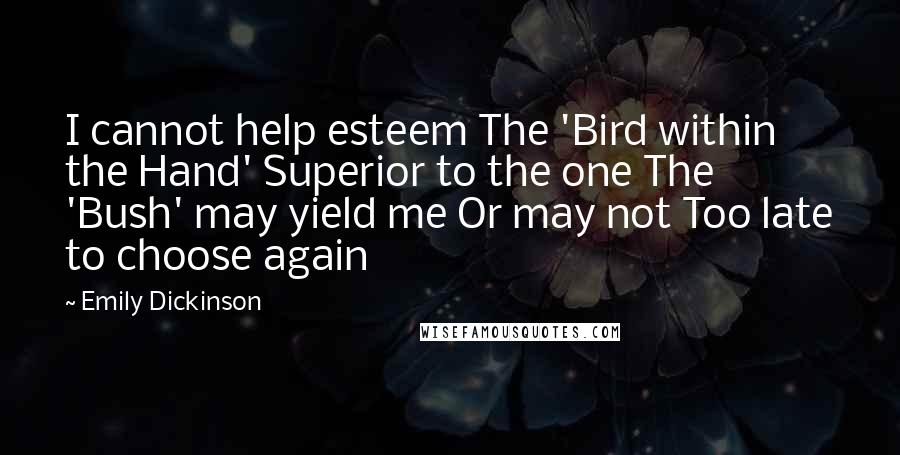 Emily Dickinson Quotes: I cannot help esteem The 'Bird within the Hand' Superior to the one The 'Bush' may yield me Or may not Too late to choose again