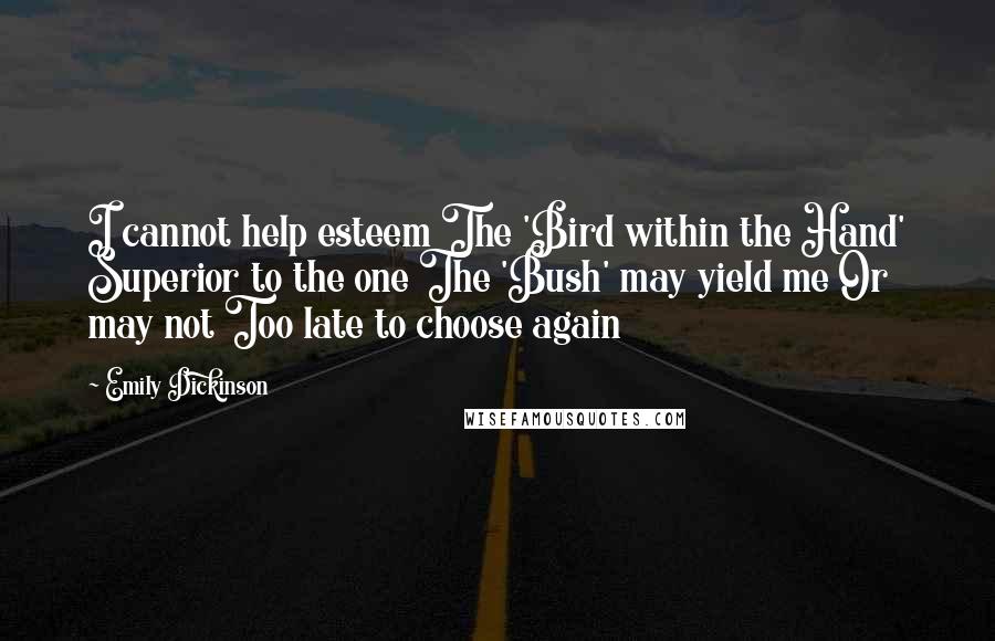 Emily Dickinson Quotes: I cannot help esteem The 'Bird within the Hand' Superior to the one The 'Bush' may yield me Or may not Too late to choose again