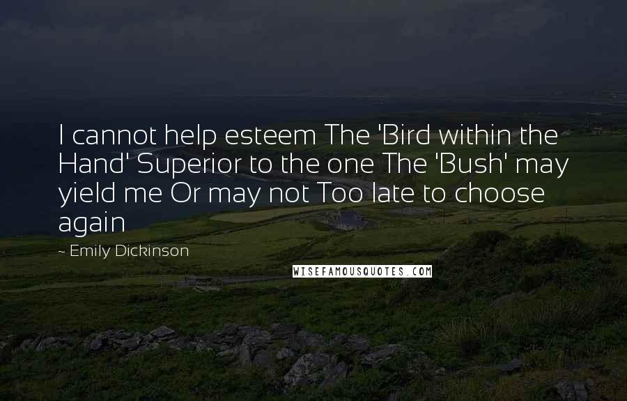 Emily Dickinson Quotes: I cannot help esteem The 'Bird within the Hand' Superior to the one The 'Bush' may yield me Or may not Too late to choose again