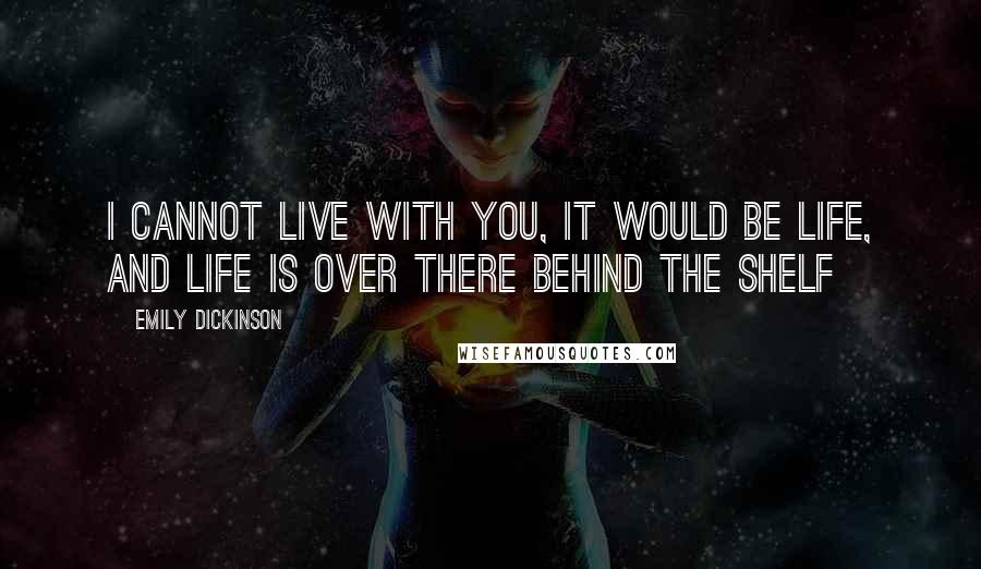 Emily Dickinson Quotes: I cannot live with you, It would be life, And life is over there Behind the shelf