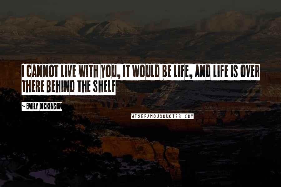 Emily Dickinson Quotes: I cannot live with you, It would be life, And life is over there Behind the shelf