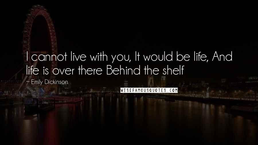 Emily Dickinson Quotes: I cannot live with you, It would be life, And life is over there Behind the shelf