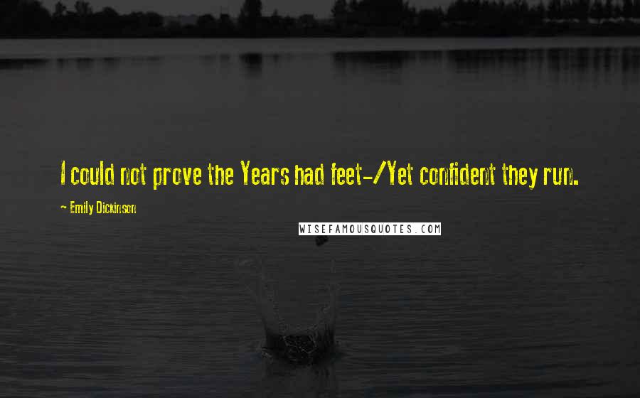 Emily Dickinson Quotes: I could not prove the Years had feet-/Yet confident they run.