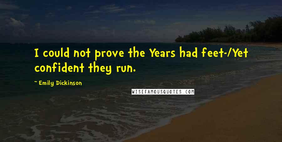 Emily Dickinson Quotes: I could not prove the Years had feet-/Yet confident they run.
