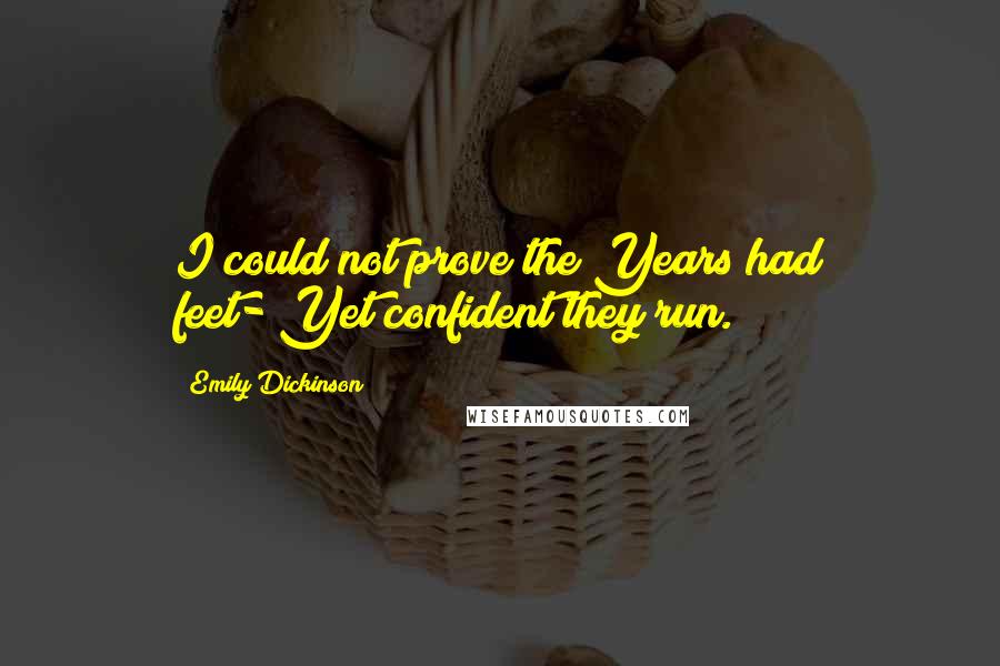 Emily Dickinson Quotes: I could not prove the Years had feet-/Yet confident they run.